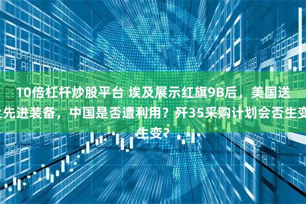 10倍杠杆炒股平台 埃及展示红旗9B后，美国送上先进装备，中国是否遭利用？歼35采购计划会否生变？