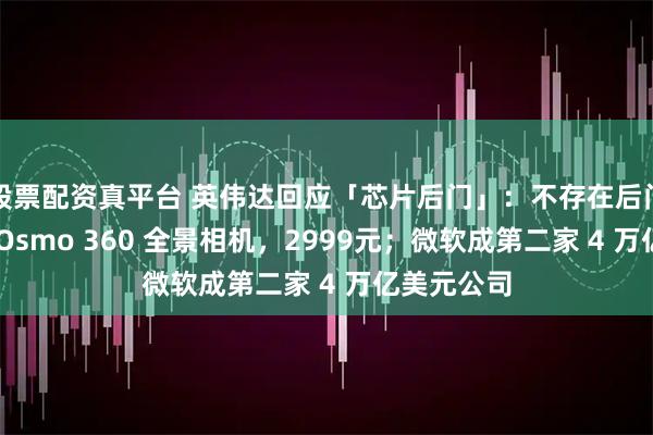 股票配资真平台 英伟达回应「芯片后门」：不存在后门；大疆推 Osmo 360 全景相机，2999元；微软成第二家 4 万亿美元公司
