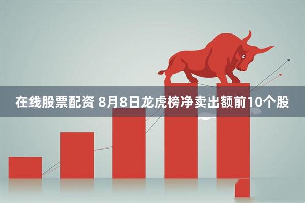 在线股票配资 8月8日龙虎榜净卖出额前10个股