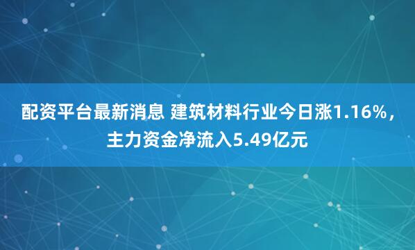 配资平台最新消息 建筑材料行业今日涨1.16%，主力资金净流入5.49亿元