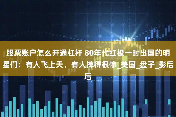股票账户怎么开通杠杆 80年代红极一时出国的明星们：有人飞上天，有人摔得很惨_美国_盘子_影后