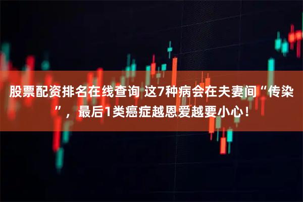 股票配资排名在线查询 这7种病会在夫妻间“传染”，最后1类癌症越恩爱越要小心！