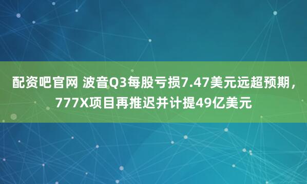 配资吧官网 波音Q3每股亏损7.47美元远超预期，777X项目再推迟并计提49亿美元