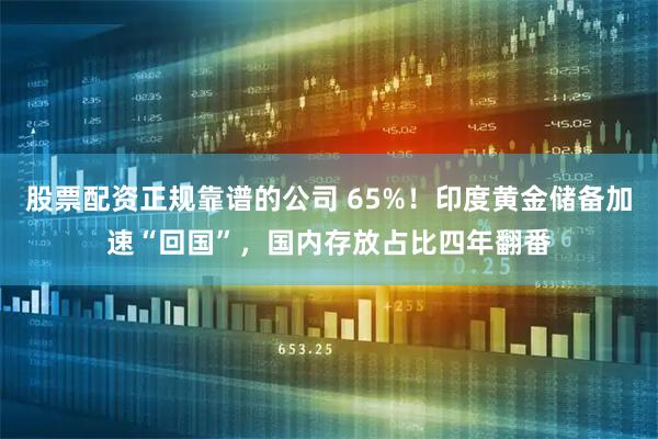 股票配资正规靠谱的公司 65%！印度黄金储备加速“回国”，国内存放占比四年翻番