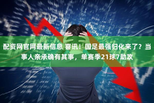 配资网官网最新信息 喜讯！国足最强归化来了？当事人亲承确有其事，单赛季21球7助攻
